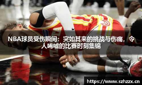 NBA球员受伤瞬间：突如其来的挑战与伤痛，令人唏嘘的比赛时刻集锦